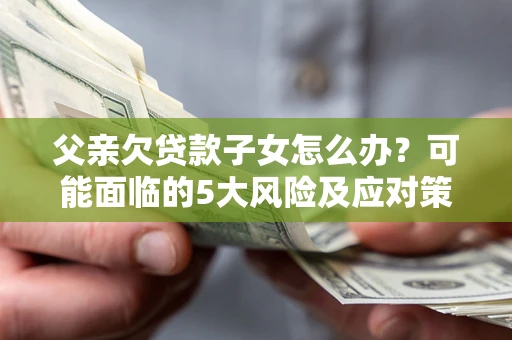 北京父亲欠贷款子女怎么办?可能面临的5大风险及应对策略 北京父亲欠贷款子女怎么办?可能面临的5大风险及应对策略