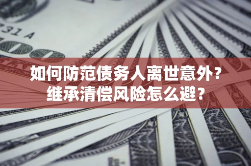 北京如何防范债务人离世意外？继承清偿风险怎么避？