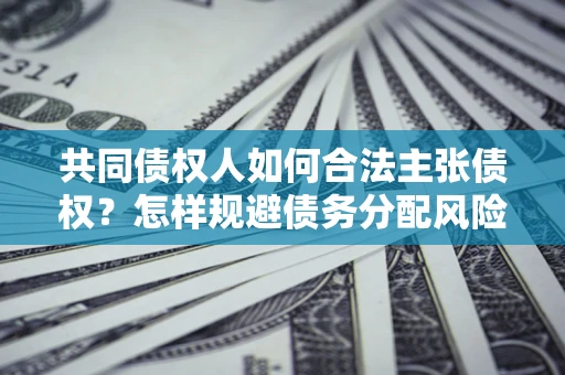北京共同债权人如何合法主张债权？怎样规避债务分配风险？