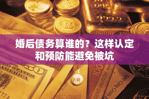 北京婚后债务算谁的？这样认定和预防能避免被坑