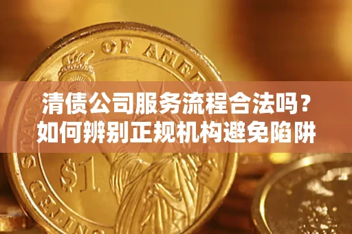 北京清债公司服务流程合法吗？如何辨别正规机构避免陷阱？