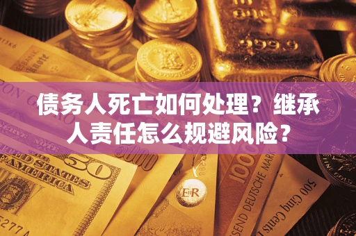 北京债务人死亡如何处理？继承人责任怎么规避风险？