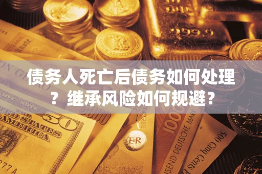 北京债务人死亡后债务如何处理？继承风险如何规避？