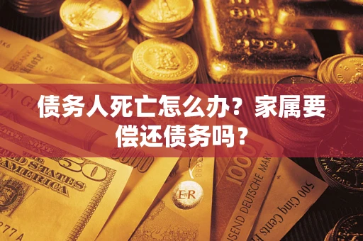北京债务人死亡怎么办？家属要偿还债务吗？