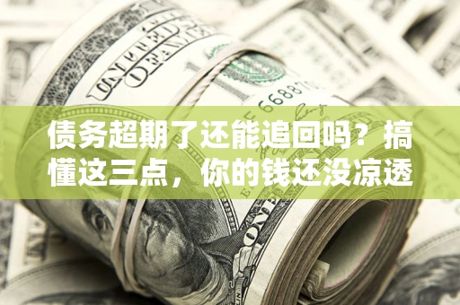 北京债务超期了还能追回吗？搞懂这三点，你的钱还没凉透