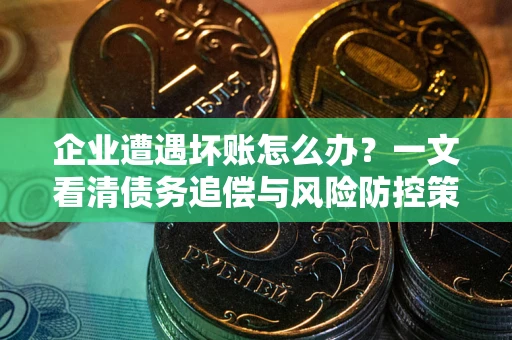 北京企业遭遇坏账怎么办？一文看清债务追偿与风险防控策略