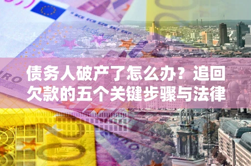 北京债务人破产了怎么办？追回欠款的五个关键步骤与法律策略