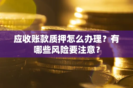 北京应收账款质押怎么办理？有哪些风险要注意？