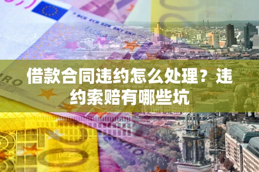 北京借款合同违约怎么处理？违约索赔有哪些坑