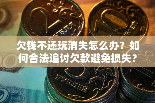 北京欠钱不还玩消失怎么办?如何合法追讨欠款避免损失? 北京欠钱不还玩消失怎么办?如何合法追讨欠款避免损失?
