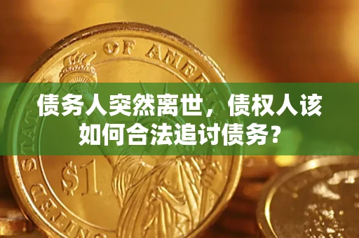 北京债务人突然离世，债权人该如何合法追讨债务？