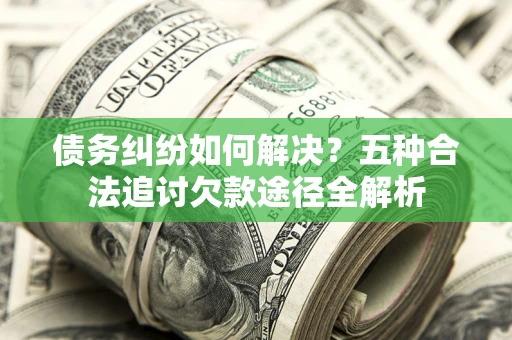 北京债务纠纷如何解决？五种合法追讨欠款途径全解析