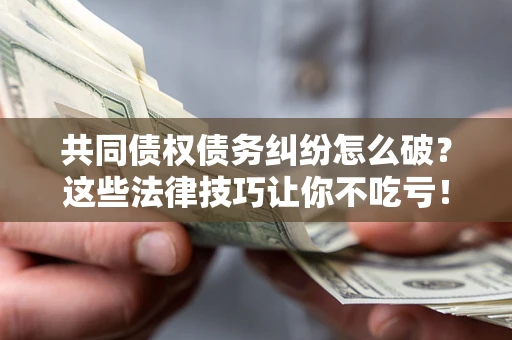 北京共同债权债务纠纷怎么破？这些法律技巧让你不吃亏！