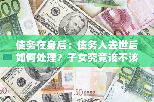 北京债务在身后：债务人去世后如何处理？子女究竟该不该还钱？