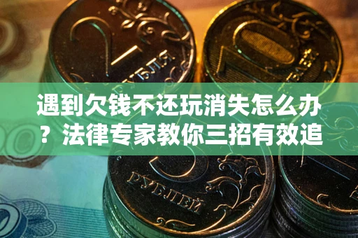 北京遇到欠钱不还玩消失怎么办？法律专家教你三招有效追债！