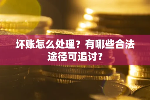 北京坏账怎么处理？有哪些合法途径可追讨？