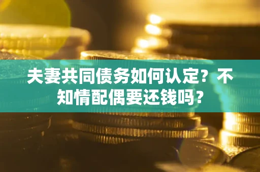 北京夫妻共同债务如何认定？不知情配偶要还钱吗？