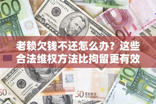 北京老赖欠钱不还怎么办？这些合法维权方法比拘留更有效
