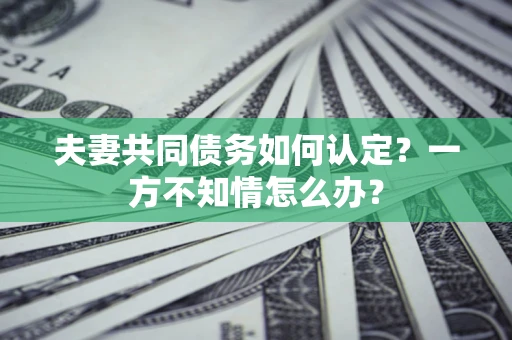 北京夫妻共同债务如何认定？一方不知情怎么办？