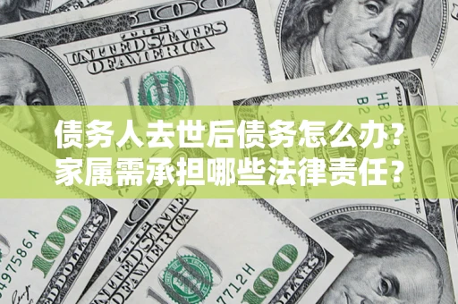 北京债务人去世后债务怎么办？家属需承担哪些法律责任？