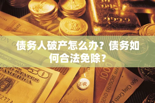 北京债务人破产怎么办？债务如何合法免除？