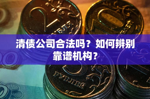 北京清债公司合法吗?如何辨别靠谱机构? 北京清债公司合法吗?如何辨别靠谱机构?