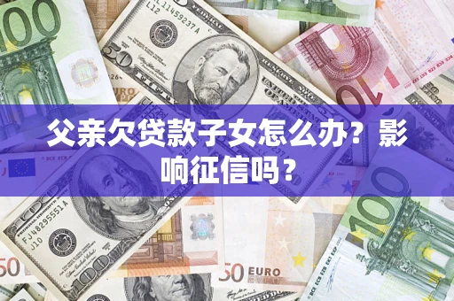 北京父亲欠贷款子女怎么办？影响征信吗？