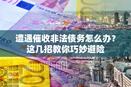 北京遭遇催收非法债务怎么办？这几招教你巧妙避险