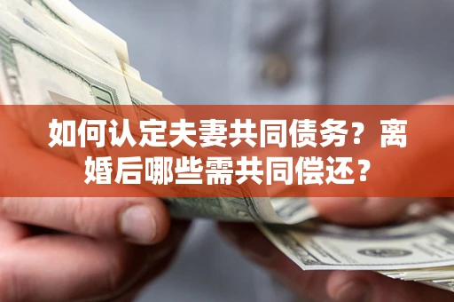 北京如何认定夫妻共同债务？离婚后哪些需共同偿还？