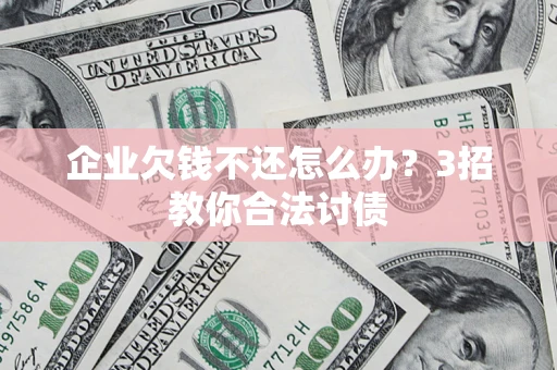 北京企业欠钱不还怎么办？3招教你合法讨债