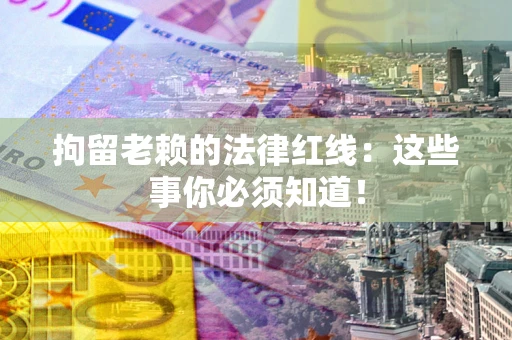 北京拘留老赖的法律红线：这些事你必须知道！