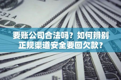 北京要账公司合法吗？如何辨别正规渠道安全要回欠款？