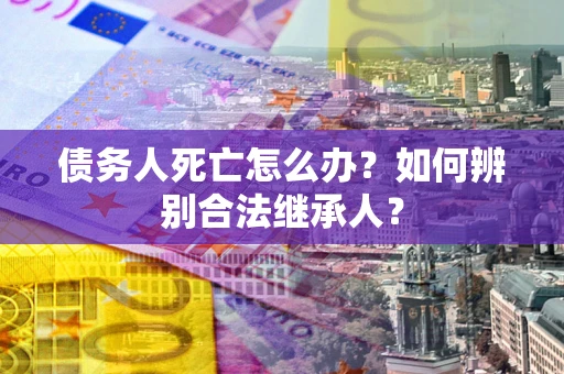 北京债务人死亡怎么办？如何辨别合法继承人？