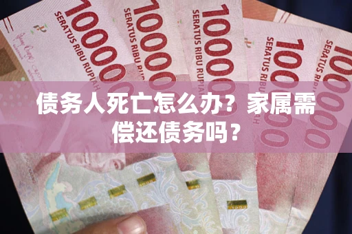北京债务人死亡怎么办？家属需偿还债务吗？