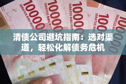 北京清债公司避坑指南：选对渠道，轻松化解债务危机