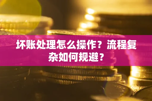 北京坏账处理怎么操作？流程复杂如何规避？