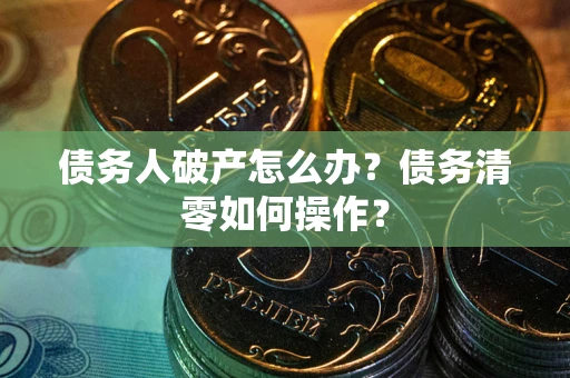 北京债务人破产怎么办？债务清零如何操作？