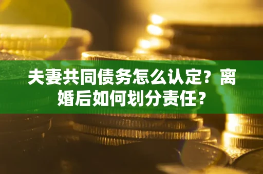北京夫妻共同债务怎么认定？离婚后如何划分责任？
