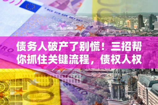 北京债务人破产了别慌！三招帮你抓住关键流程，债权人权益不再缩水