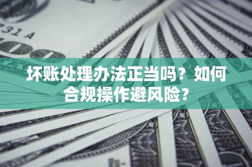 北京坏账处理办法正当吗？如何合规操作避风险？