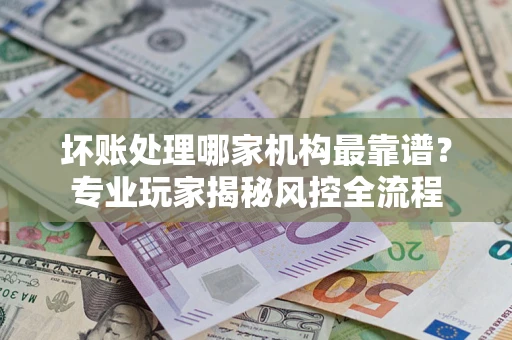 北京坏账处理哪家机构最靠谱？专业玩家揭秘风控全流程