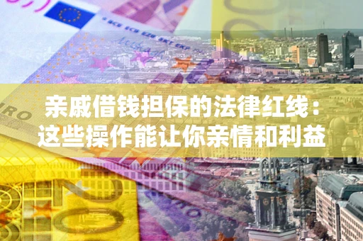 北京亲戚借钱担保的法律红线：这些操作能让你亲情和利益两不误
