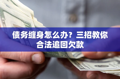 北京债务缠身怎么办？三招教你合法追回欠款