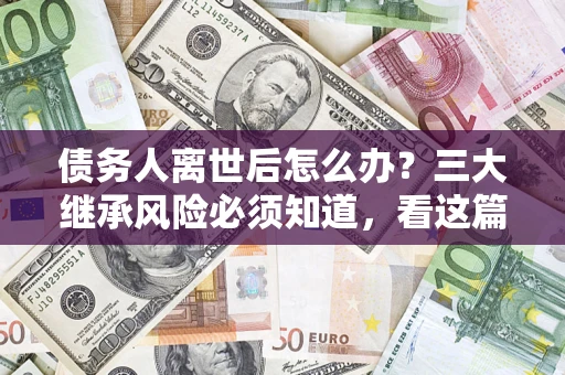 北京债务人离世后怎么办？三大继承风险必须知道，看这篇就够了