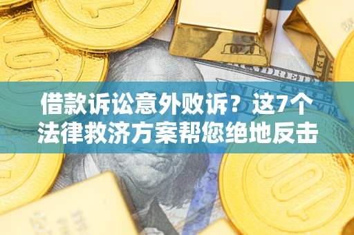 北京借款诉讼意外败诉？这7个法律救济方案帮您绝地反击！