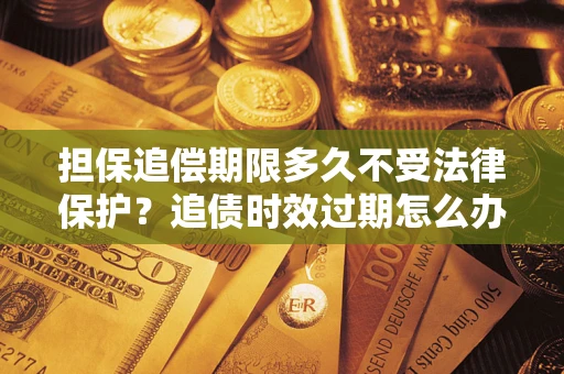 北京担保追偿期限多久不受法律保护？追债时效过期怎么办？