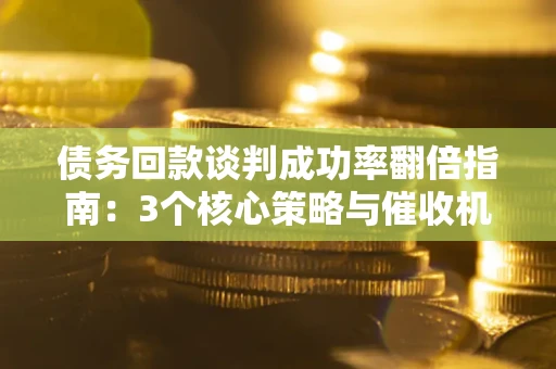 北京债务回款谈判成功率翻倍指南：3个核心策略与催收机构避坑法则