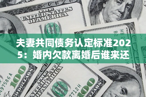 北京夫妻共同债务认定标准2025：婚内欠款离婚后谁来还？