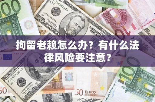 北京拘留老赖怎么办？有什么法律风险要注意？