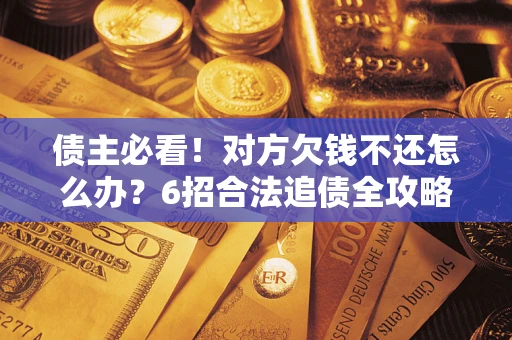北京债主必看！对方欠钱不还怎么办？6招合法追债全攻略